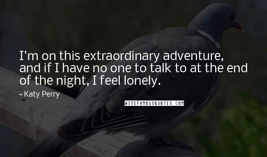 Katy Perry Quotes: I'm on this extraordinary adventure, and if I have no one to talk to at the end of the night, I feel lonely.