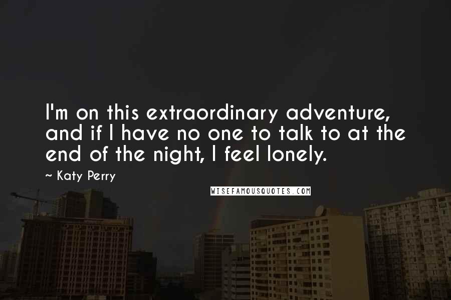 Katy Perry Quotes: I'm on this extraordinary adventure, and if I have no one to talk to at the end of the night, I feel lonely.