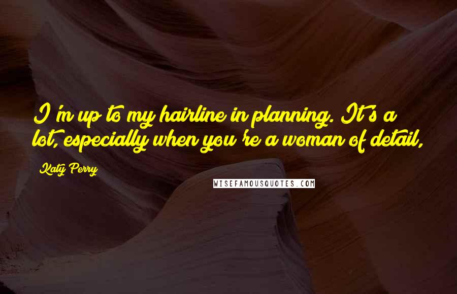 Katy Perry Quotes: I'm up to my hairline in planning. It's a lot, especially when you're a woman of detail,