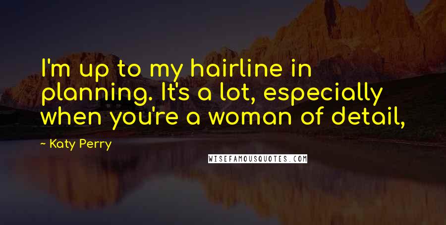 Katy Perry Quotes: I'm up to my hairline in planning. It's a lot, especially when you're a woman of detail,