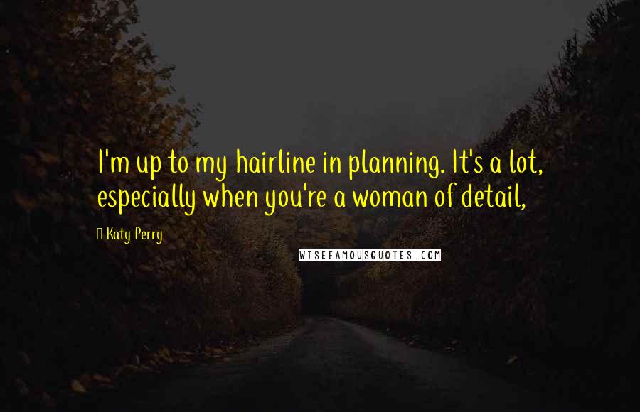 Katy Perry Quotes: I'm up to my hairline in planning. It's a lot, especially when you're a woman of detail,