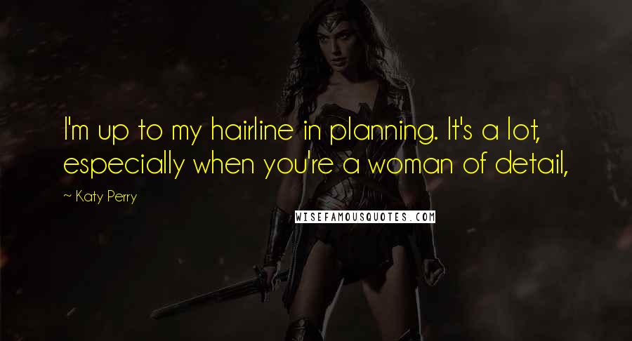 Katy Perry Quotes: I'm up to my hairline in planning. It's a lot, especially when you're a woman of detail,