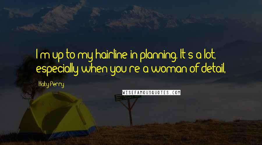 Katy Perry Quotes: I'm up to my hairline in planning. It's a lot, especially when you're a woman of detail,