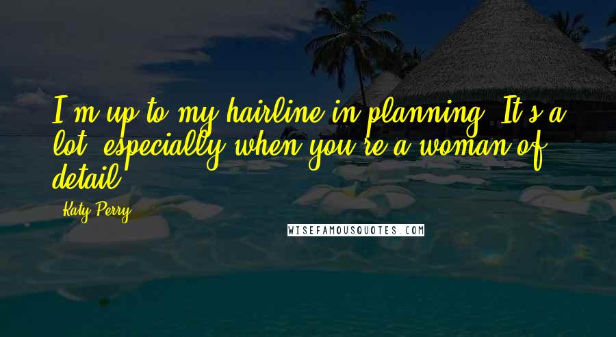 Katy Perry Quotes: I'm up to my hairline in planning. It's a lot, especially when you're a woman of detail,