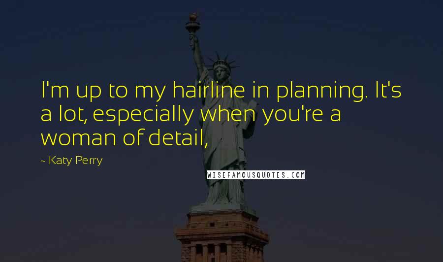 Katy Perry Quotes: I'm up to my hairline in planning. It's a lot, especially when you're a woman of detail,