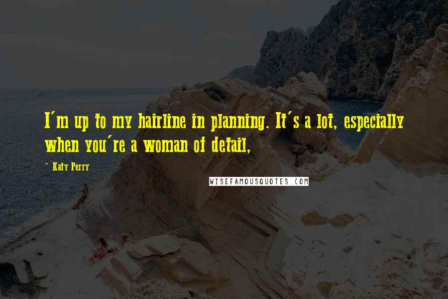 Katy Perry Quotes: I'm up to my hairline in planning. It's a lot, especially when you're a woman of detail,