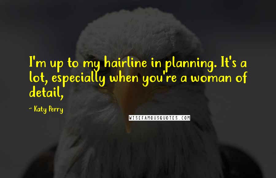 Katy Perry Quotes: I'm up to my hairline in planning. It's a lot, especially when you're a woman of detail,