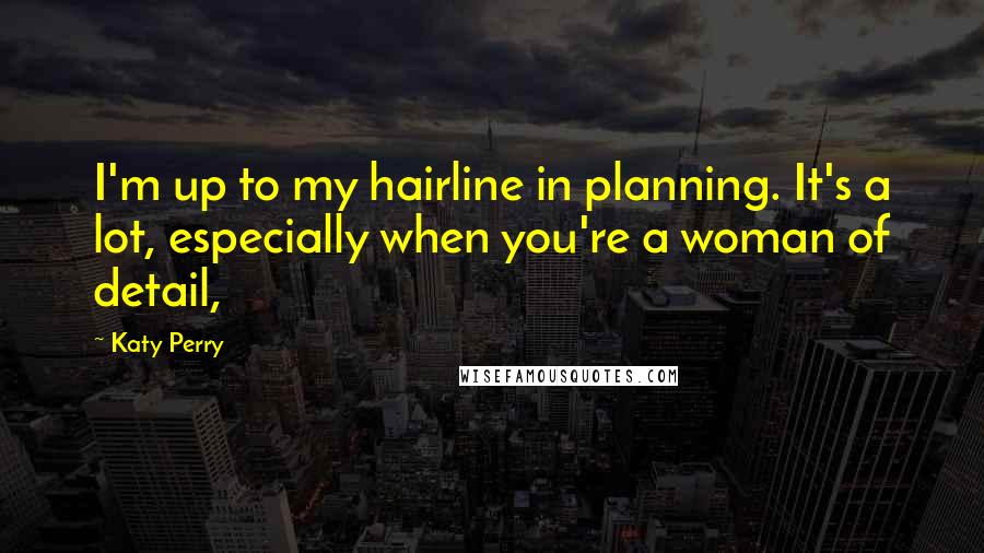 Katy Perry Quotes: I'm up to my hairline in planning. It's a lot, especially when you're a woman of detail,