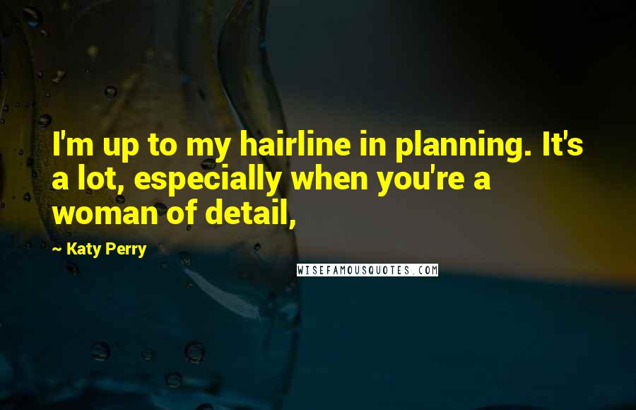 Katy Perry Quotes: I'm up to my hairline in planning. It's a lot, especially when you're a woman of detail,