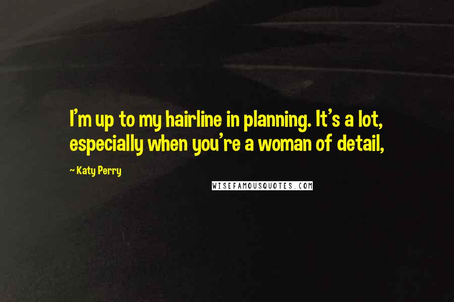 Katy Perry Quotes: I'm up to my hairline in planning. It's a lot, especially when you're a woman of detail,
