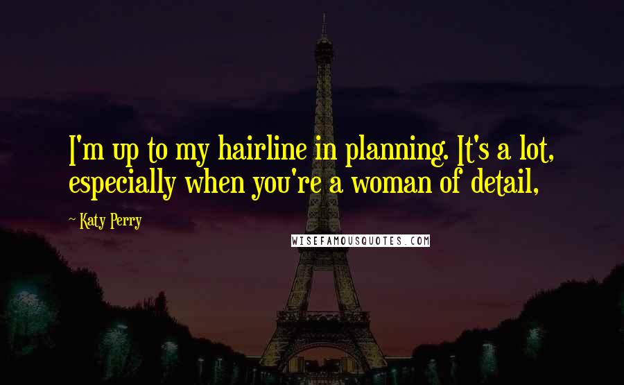 Katy Perry Quotes: I'm up to my hairline in planning. It's a lot, especially when you're a woman of detail,