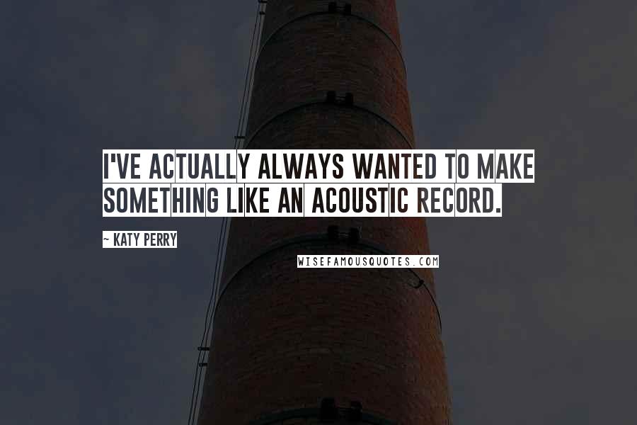 Katy Perry Quotes: I've actually always wanted to make something like an acoustic record.