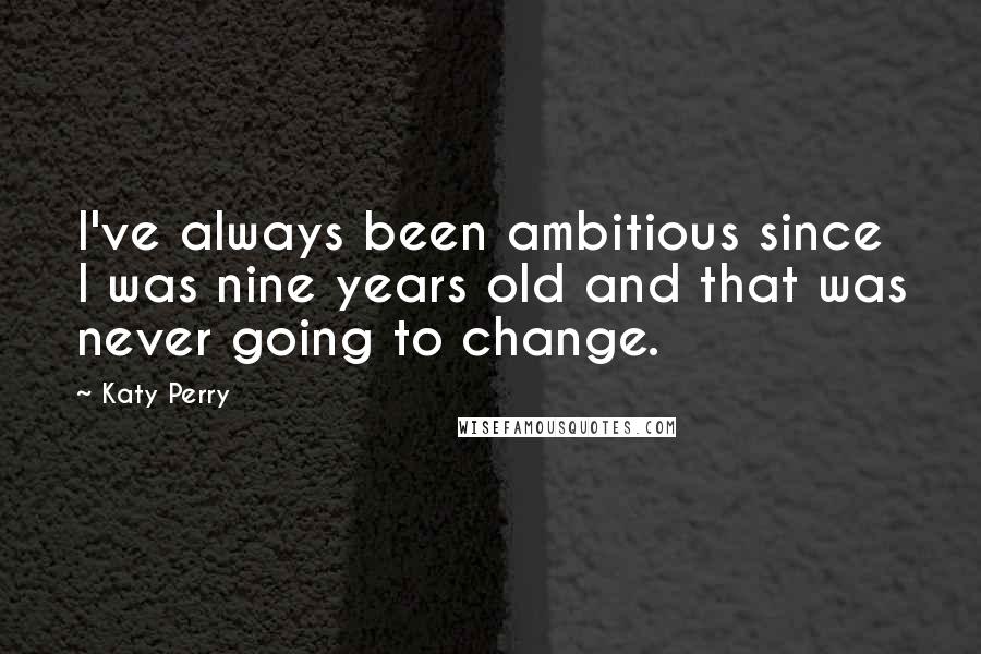 Katy Perry Quotes: I've always been ambitious since I was nine years old and that was never going to change.