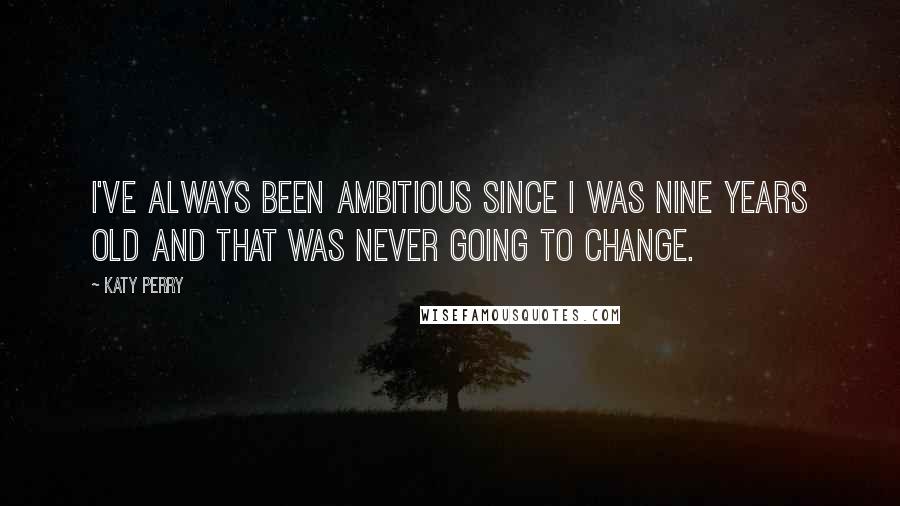 Katy Perry Quotes: I've always been ambitious since I was nine years old and that was never going to change.