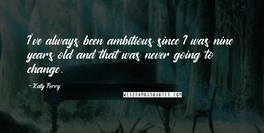 Katy Perry Quotes: I've always been ambitious since I was nine years old and that was never going to change.