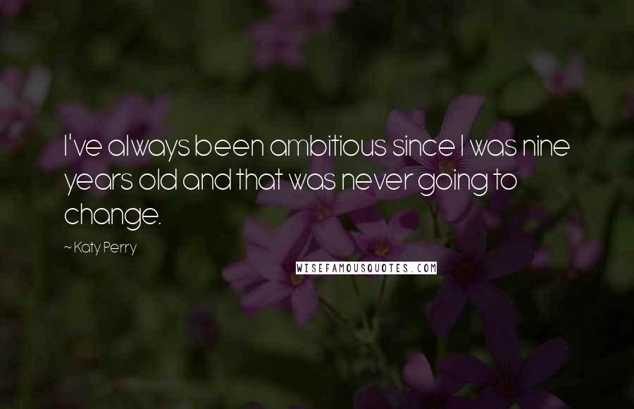 Katy Perry Quotes: I've always been ambitious since I was nine years old and that was never going to change.