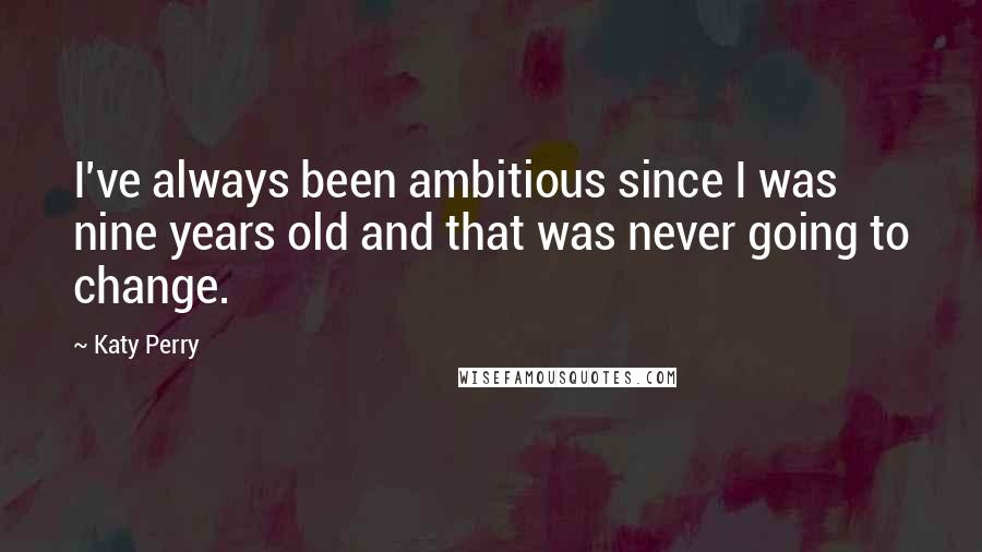 Katy Perry Quotes: I've always been ambitious since I was nine years old and that was never going to change.