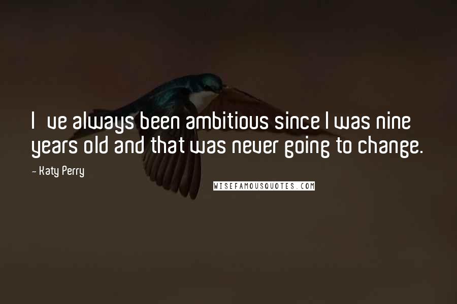 Katy Perry Quotes: I've always been ambitious since I was nine years old and that was never going to change.