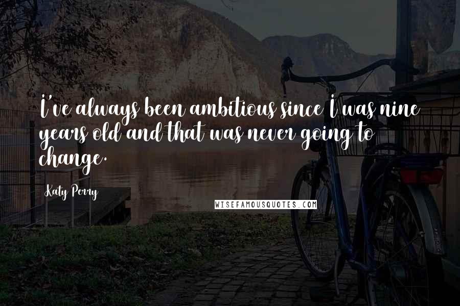 Katy Perry Quotes: I've always been ambitious since I was nine years old and that was never going to change.