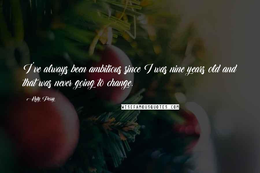 Katy Perry Quotes: I've always been ambitious since I was nine years old and that was never going to change.