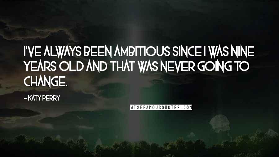 Katy Perry Quotes: I've always been ambitious since I was nine years old and that was never going to change.