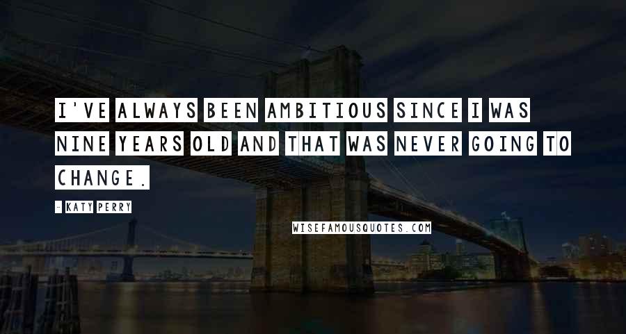 Katy Perry Quotes: I've always been ambitious since I was nine years old and that was never going to change.