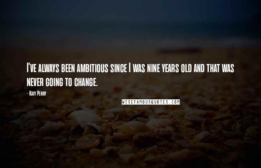 Katy Perry Quotes: I've always been ambitious since I was nine years old and that was never going to change.