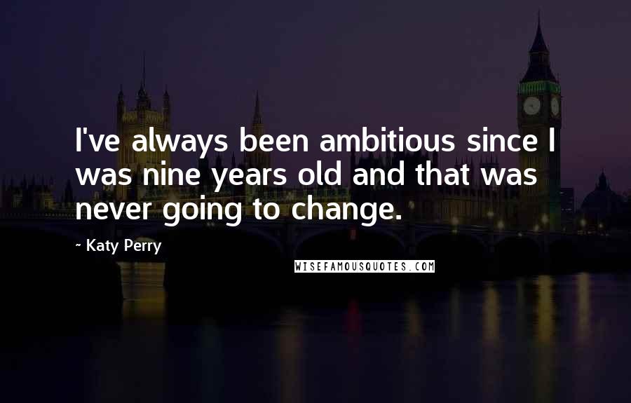 Katy Perry Quotes: I've always been ambitious since I was nine years old and that was never going to change.