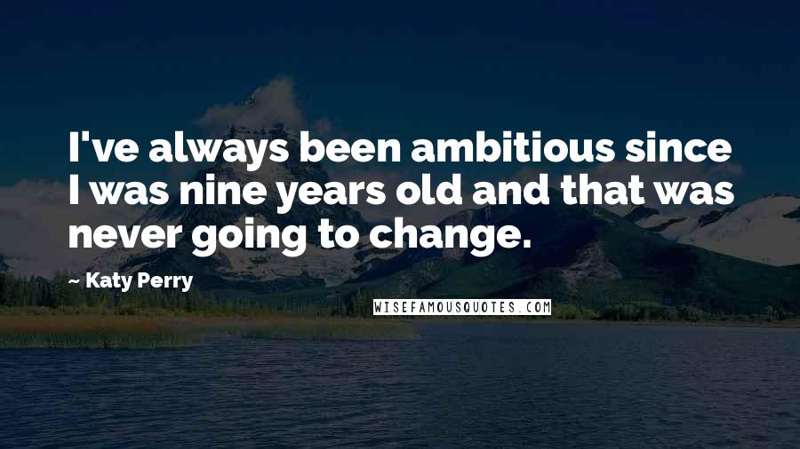 Katy Perry Quotes: I've always been ambitious since I was nine years old and that was never going to change.