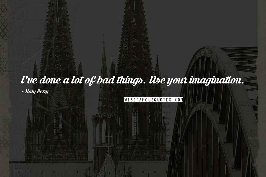 Katy Perry Quotes: I've done a lot of bad things. Use your imagination.