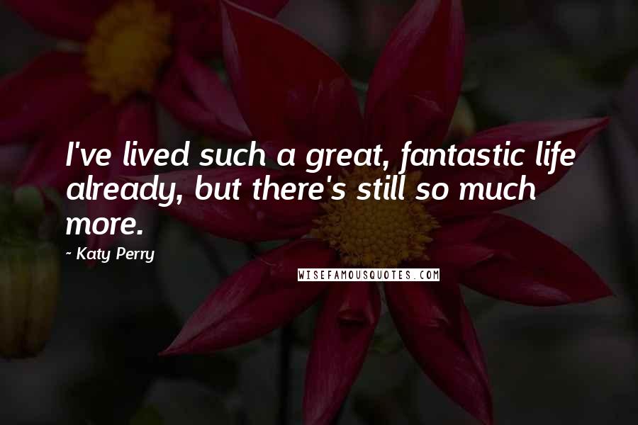 Katy Perry Quotes: I've lived such a great, fantastic life already, but there's still so much more.