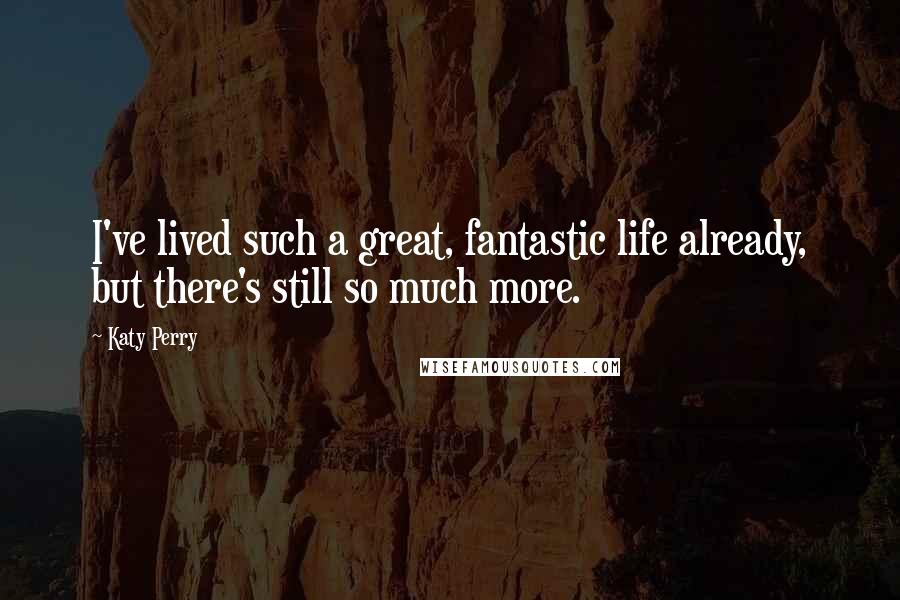 Katy Perry Quotes: I've lived such a great, fantastic life already, but there's still so much more.