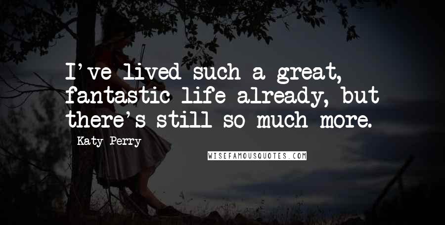 Katy Perry Quotes: I've lived such a great, fantastic life already, but there's still so much more.