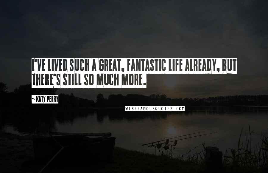 Katy Perry Quotes: I've lived such a great, fantastic life already, but there's still so much more.