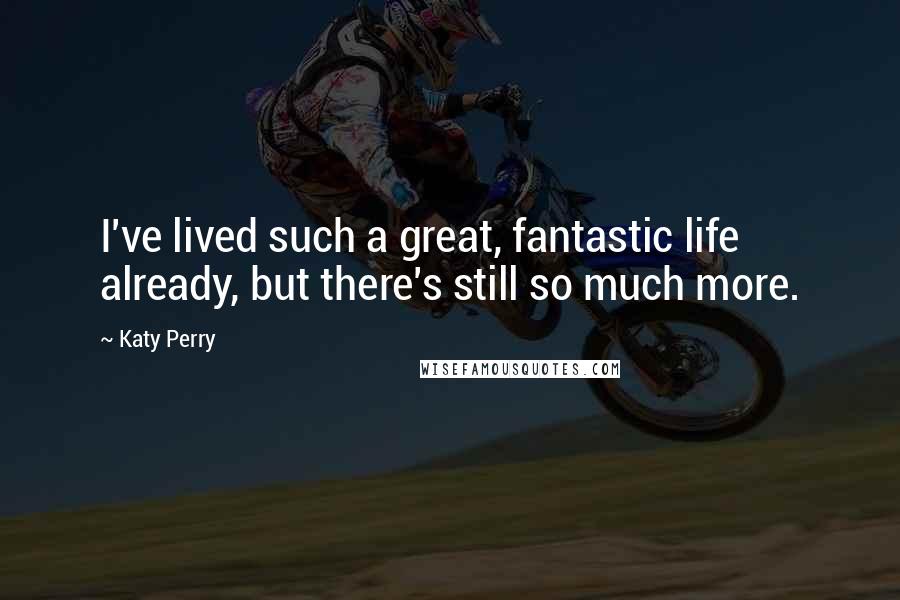 Katy Perry Quotes: I've lived such a great, fantastic life already, but there's still so much more.