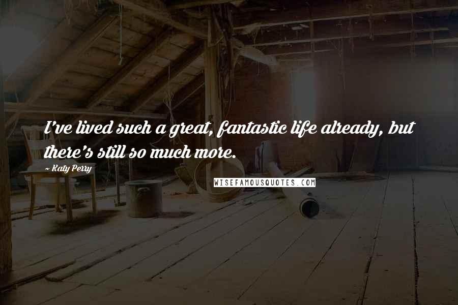 Katy Perry Quotes: I've lived such a great, fantastic life already, but there's still so much more.