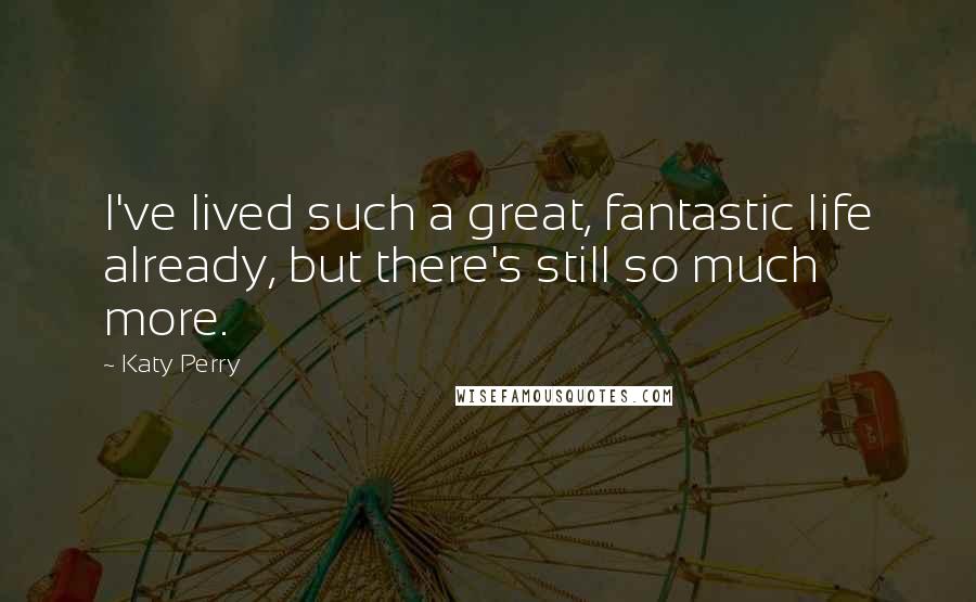 Katy Perry Quotes: I've lived such a great, fantastic life already, but there's still so much more.