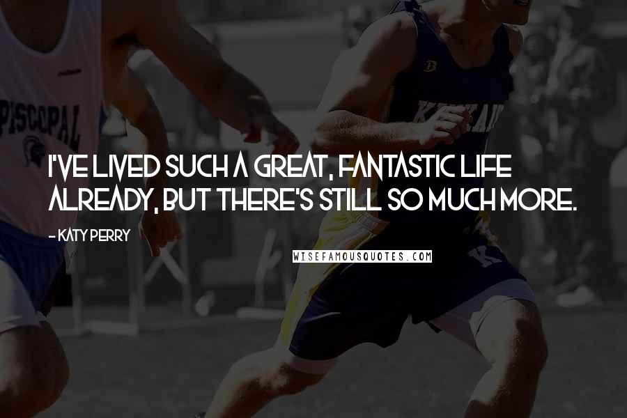 Katy Perry Quotes: I've lived such a great, fantastic life already, but there's still so much more.