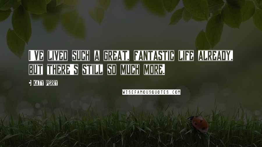 Katy Perry Quotes: I've lived such a great, fantastic life already, but there's still so much more.