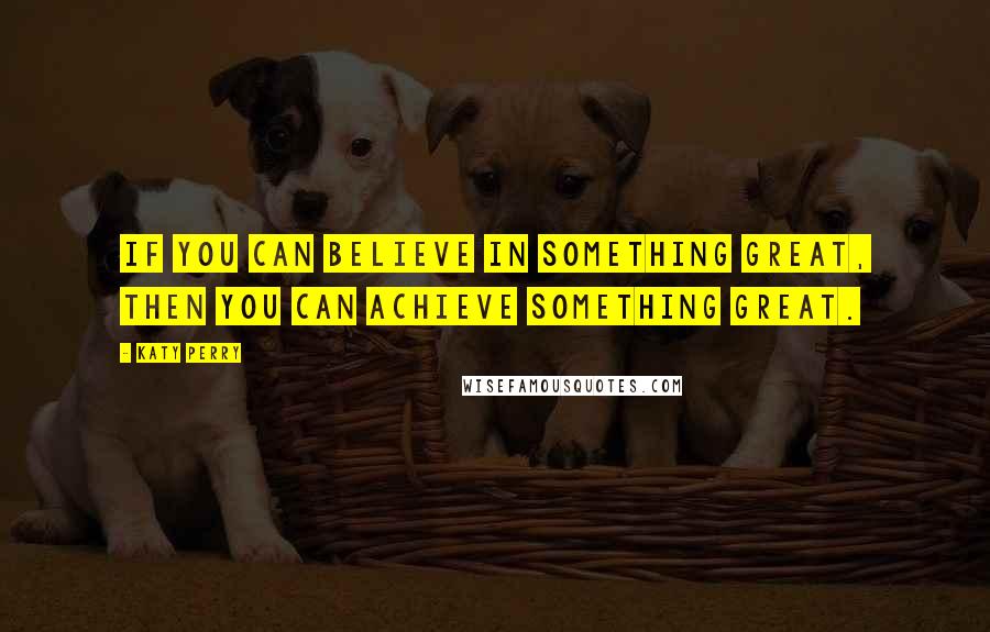 Katy Perry Quotes: If you can believe in something great, then you can achieve something great.