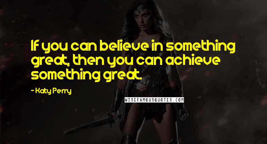 Katy Perry Quotes: If you can believe in something great, then you can achieve something great.