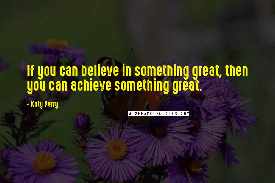 Katy Perry Quotes: If you can believe in something great, then you can achieve something great.