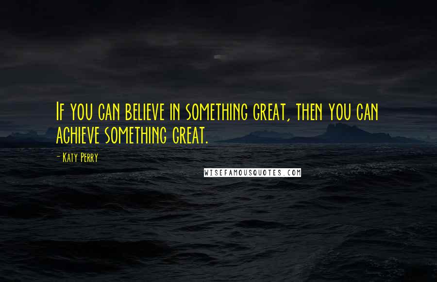 Katy Perry Quotes: If you can believe in something great, then you can achieve something great.