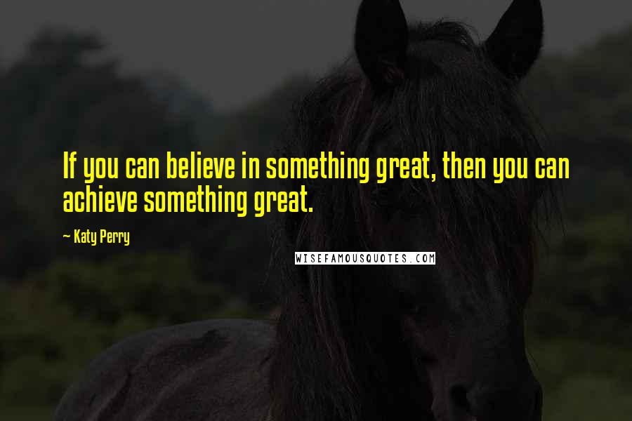 Katy Perry Quotes: If you can believe in something great, then you can achieve something great.