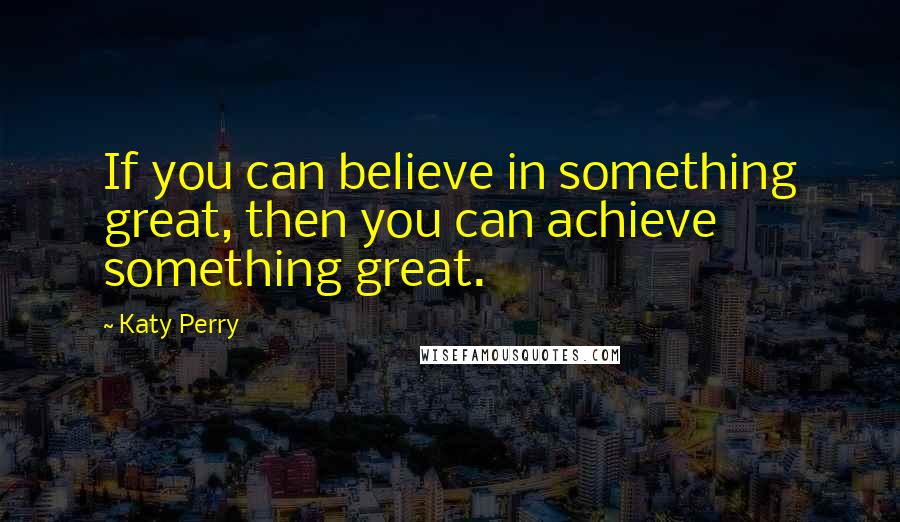 Katy Perry Quotes: If you can believe in something great, then you can achieve something great.