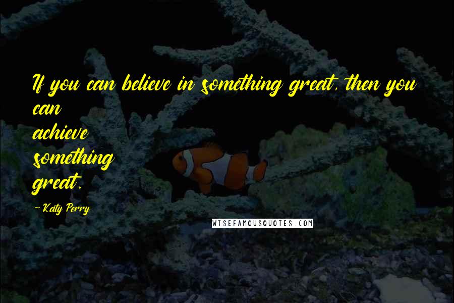 Katy Perry Quotes: If you can believe in something great, then you can achieve something great.