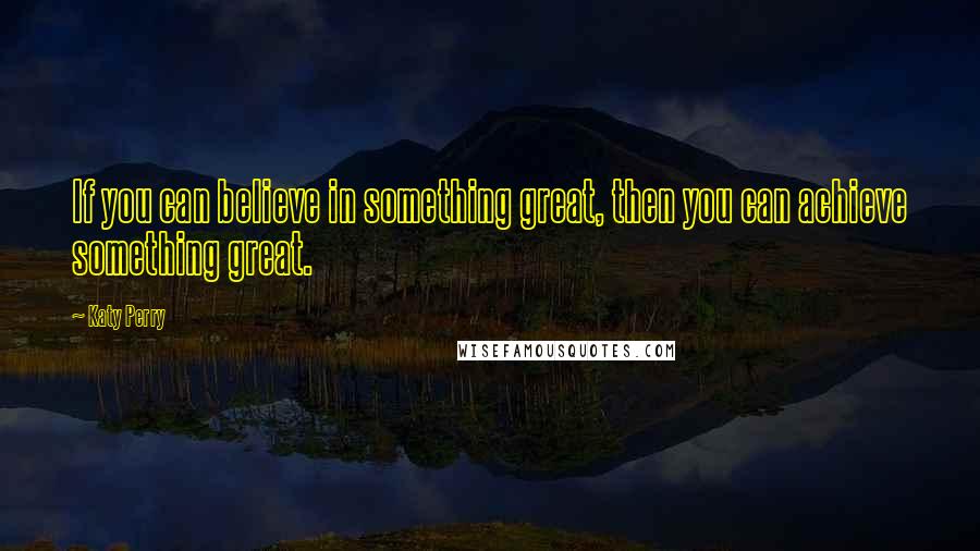 Katy Perry Quotes: If you can believe in something great, then you can achieve something great.