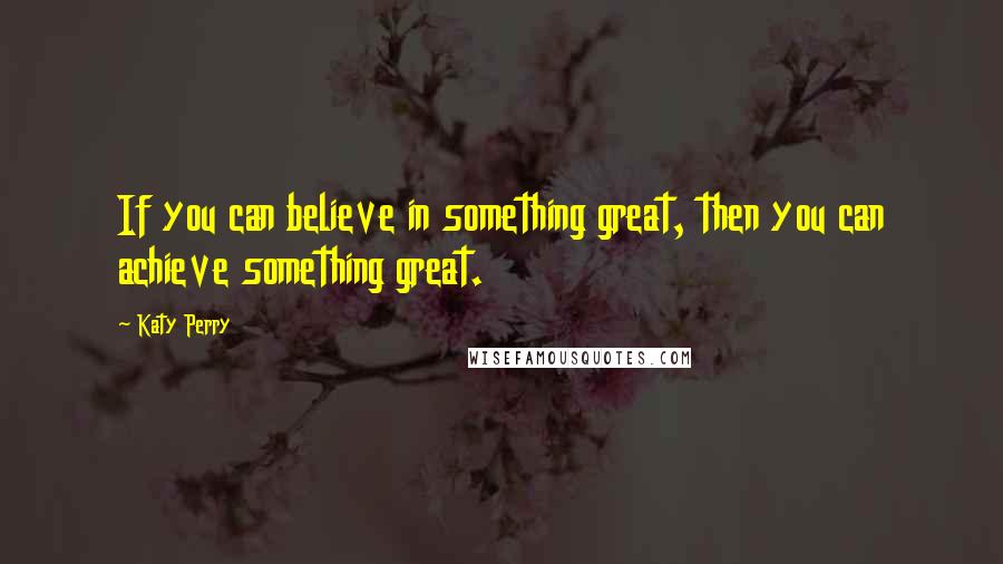 Katy Perry Quotes: If you can believe in something great, then you can achieve something great.