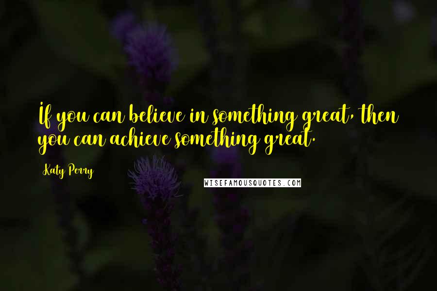 Katy Perry Quotes: If you can believe in something great, then you can achieve something great.