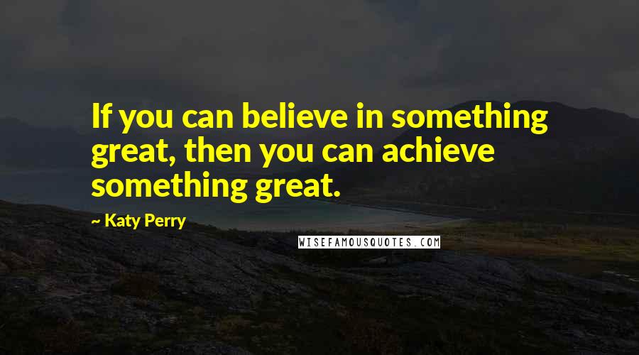 Katy Perry Quotes: If you can believe in something great, then you can achieve something great.